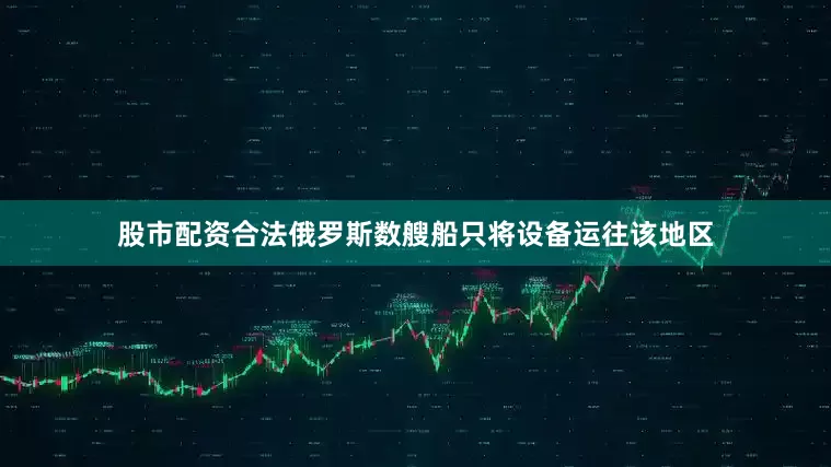 股市配资合法俄罗斯数艘船只将设备运往该地区
