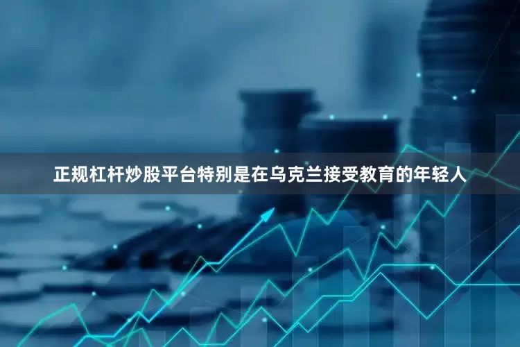 正规杠杆炒股平台特别是在乌克兰接受教育的年轻人