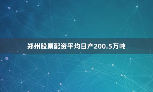 郑州股票配资平均日产200.5万吨