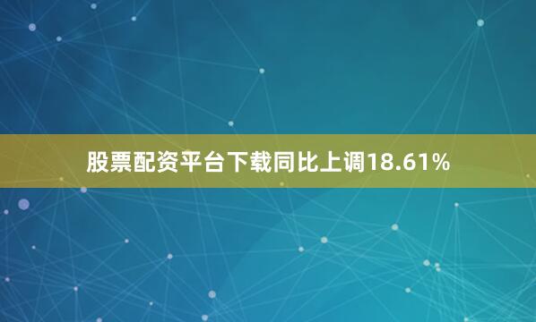 股票配资平台下载同比上调18.61%