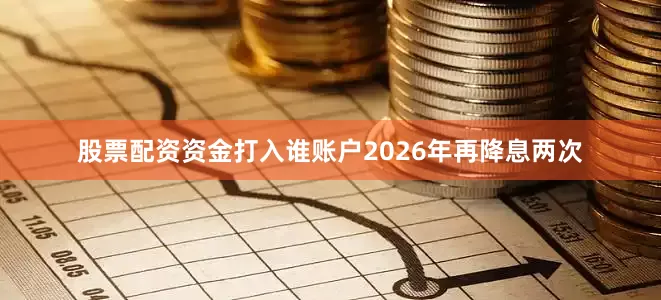 股票配资资金打入谁账户2026年再降息两次