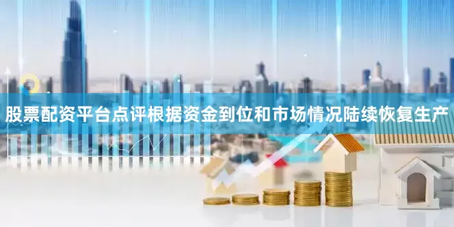 股票配资平台点评根据资金到位和市场情况陆续恢复生产