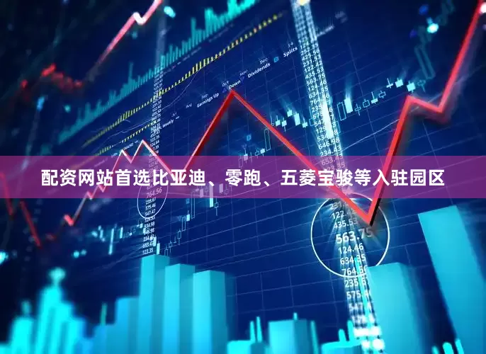配资网站首选比亚迪、零跑、五菱宝骏等入驻园区
