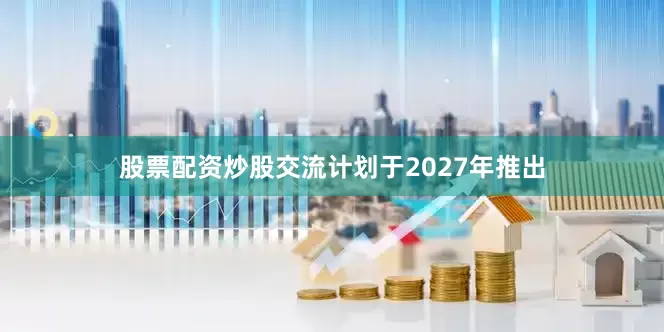股票配资炒股交流计划于2027年推出