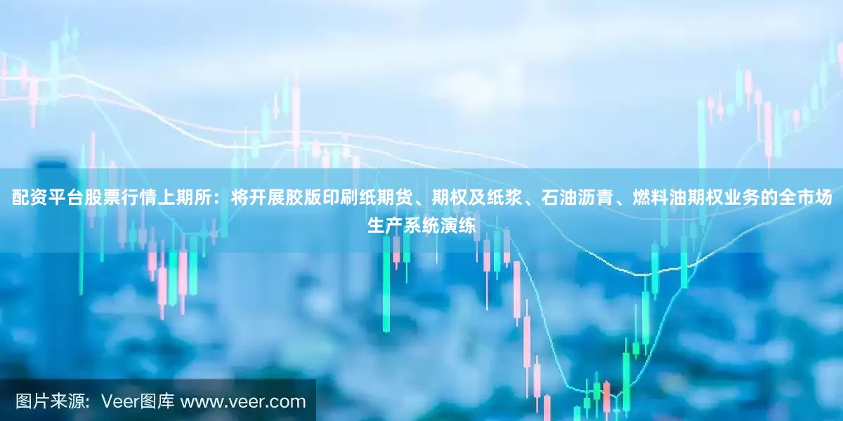 配资平台股票行情上期所：将开展胶版印刷纸期货、期权及纸浆、石油沥青、燃料油期权业务的全市场生产系统演练
