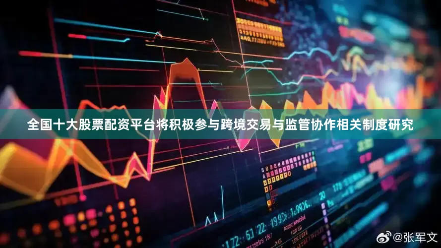 全国十大股票配资平台将积极参与跨境交易与监管协作相关制度研究