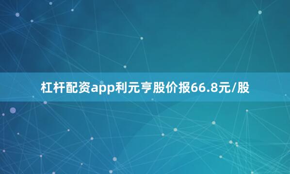 杠杆配资app利元亨股价报66.8元/股