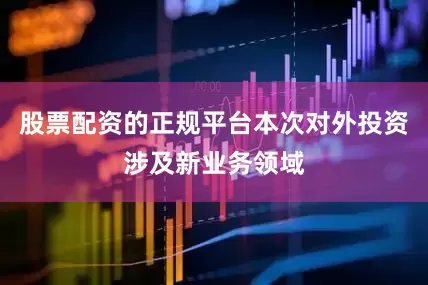 股票配资的正规平台本次对外投资涉及新业务领域