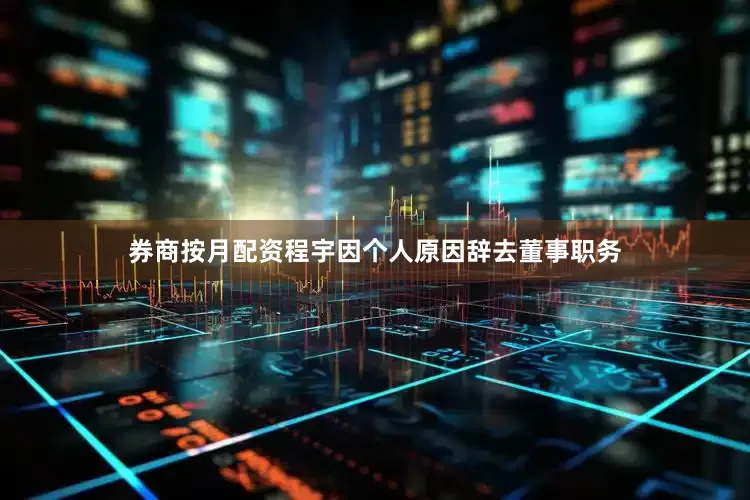 券商按月配资程宇因个人原因辞去董事职务