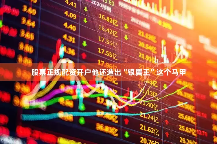 股票正规配资开户他还造出“银翼王”这个马甲