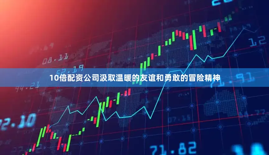 10倍配资公司汲取温暖的友谊和勇敢的冒险精神
